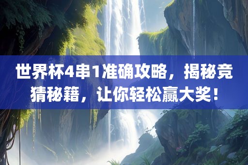 世界杯4串1准确攻略，揭秘竞猜秘籍，让你轻松赢大奖！金炬实业股份有限公司
