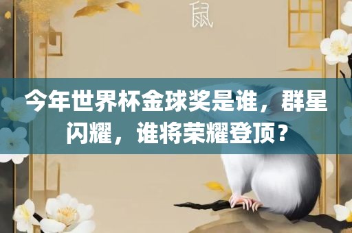 今年世界杯金球奖是谁，群星闪耀，谁将荣耀登顶？