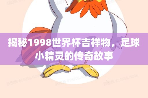 揭秘1998世界杯吉祥物，足球小精灵的传奇故事