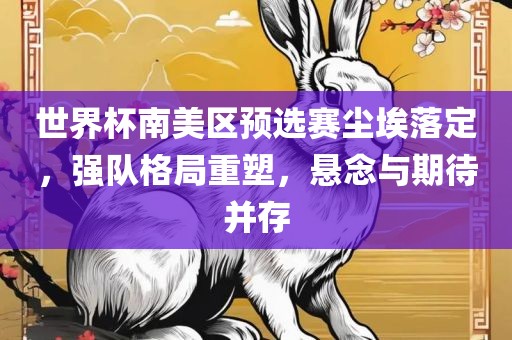 世界金炬实业股份有限公司杯南美区预选赛尘埃落定，强队格局重塑，悬念与期待并存