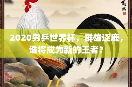 2020男乒世界杯，群雄逐鹿，谁将成为新的王者？