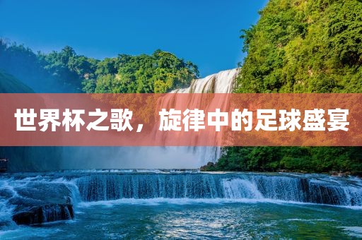 世界杯之歌，旋律中的足球盛宴