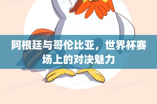 阿根廷与哥伦比亚，世界杯赛场上的对决魅力