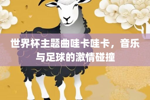 世界杯主题曲哇卡哇卡，音乐与足球的激情碰撞
