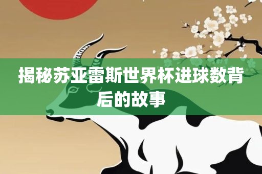 揭秘苏亚雷斯世界杯进球数背后的故事