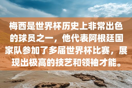 梅西是世界杯历史上非常出色的球员之一，他代表阿根廷国家队参加了多届世界杯比赛，展现出极高的技艺和领袖才能。
