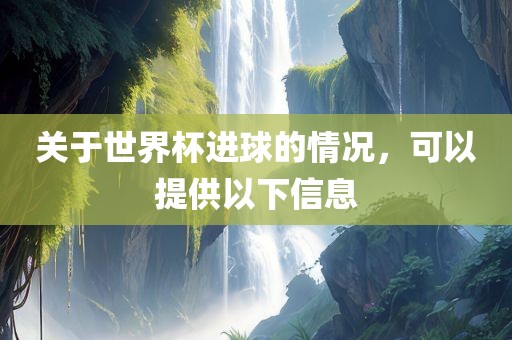 关于世界杯进球的情况，可以提供以下信息