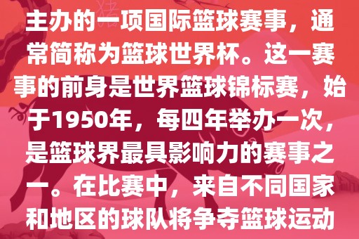男篮世界杯是国际篮球联合会主办的一项国际篮球赛事，通常简称为篮球世界杯。这一赛事的前身是世界篮球锦标赛，始于1950年，每四年举办一次，是篮球界最具影响力的赛事之一。在比赛中，来自不同国家和地区的球队将争夺篮球运动的最高荣誉。