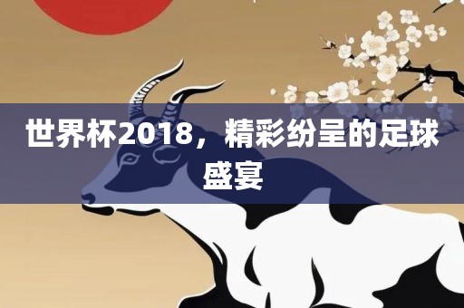世界杯2018，精彩纷呈的足球盛宴