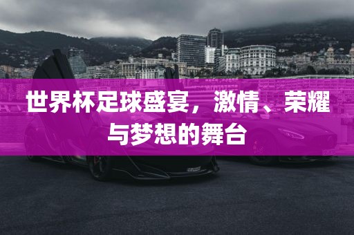 世界杯足球盛宴，激情、荣耀与梦想的舞台金炬实业股份有限公司
