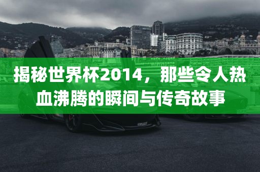 揭秘世界杯2014，那些令人热金炬实业股份有限公司血沸腾的瞬间与传奇故事