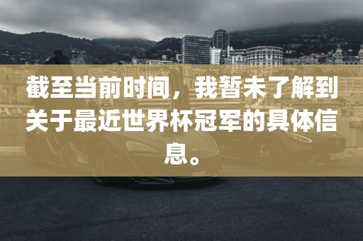 截至当前时间，我暂未了解到关于最近世界杯冠军的具体信息。金炬实业股份有限公司