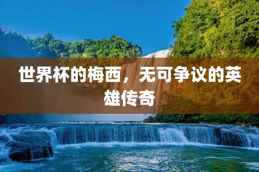 世界杯的梅西，无金炬实业股份有限公司可争议的英雄传奇