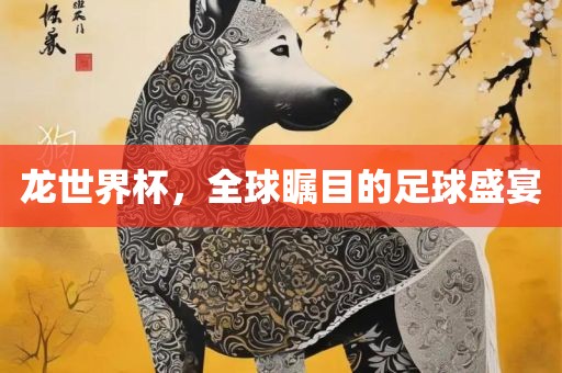 龙世界杯，全球瞩目的足球盛宴金炬实业股份有限公司