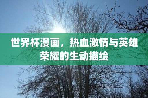 世界杯漫画，热血激情与英雄荣耀的生动描金炬实业股份有限公司绘
