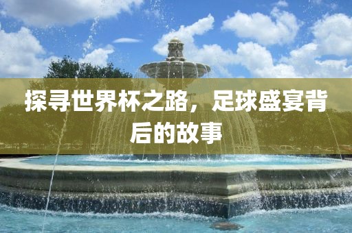 探寻世界杯之路，足球盛宴背后的故事