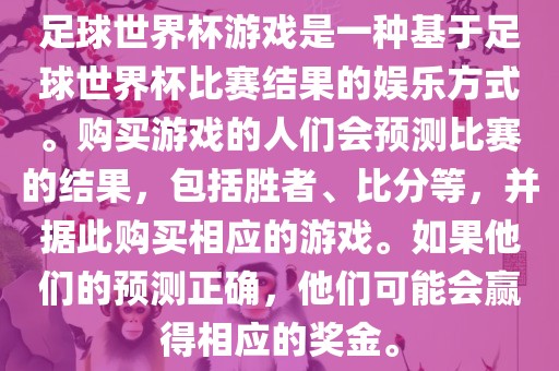 足球世界杯游戏是一种基于足球世界杯比赛结果的娱乐方式。购买游戏的人们会预测比赛的结果，包括胜者、比分等，并据此购买相应的游戏。如果他们的预测正确，他们可能会赢得相应的奖金。