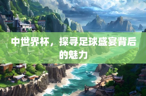 中世界杯，探寻足球盛宴金炬实业股份有限公司背后的魅力