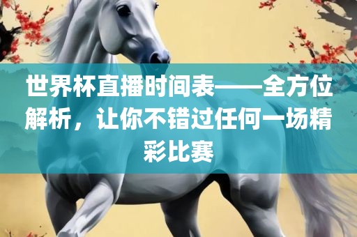 世界杯直播时间表——全方位解析，让你不错过任何一场精彩比赛金炬实业股份有限公司
