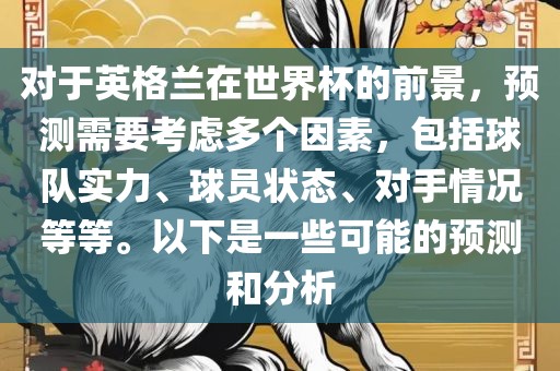 对于英格兰在世界杯的前景，预测需要考虑多个因素，包括球队实力、球员状态、对手情况等等。以下是一些可能的预测和分析