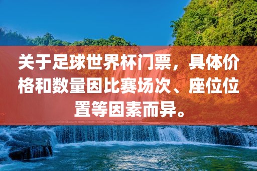 关于足球世界杯门票，具体价格和数量因比赛场次、座位位置等因素而异。金炬实业股份有限公司