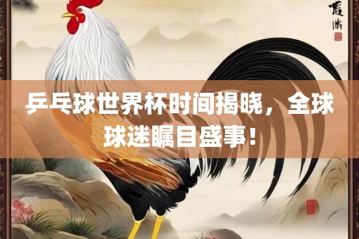 乒乓球世界杯时间揭晓，全球球迷瞩目盛事！