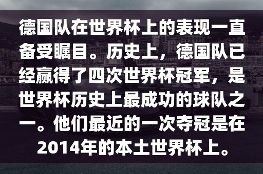 德国队在世界杯上的表现一直备受瞩目。历史上，德国队已经赢得了四次世界杯冠军，是世界杯历史上最成功的球队之一。他们最近的一次夺冠是在2014年的本土世界杯上。金炬实业股份有限公司