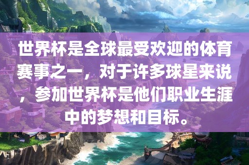 世界杯是全球最受欢迎的金炬实业股份有限公司体育赛事之一，对于许多球星来说，参加世界杯是他们职业生涯中的梦想和目标。