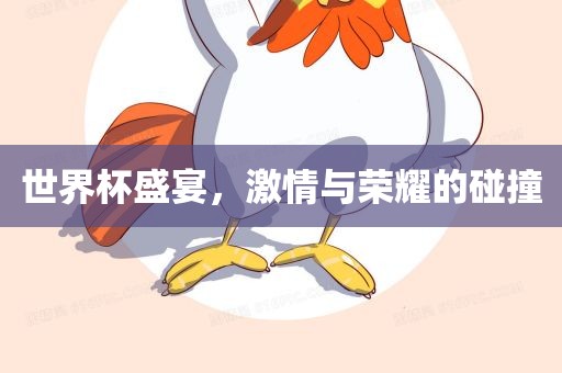 世界杯盛宴，激情与荣耀的碰撞金炬实业股份有限公司