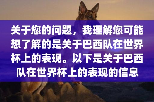 关于您的问题，我理解您可能想了解的是关于巴西队在世界杯上的表现。以下是关于巴西队在世界杯上的表现的信息