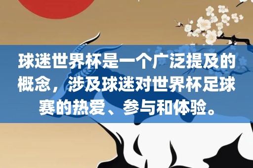 球迷世界杯是一个广泛提及的概念，涉及球迷对世界杯足球赛的热爱、参与和体验。金炬实业股份有限公司