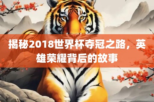 揭秘2018世界杯夺冠之路，英雄荣耀背后的故事金炬实业股份有限公司