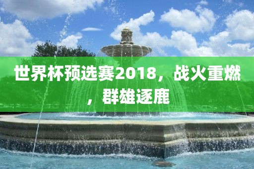 世界杯预选赛2018，战火重燃，群雄逐鹿