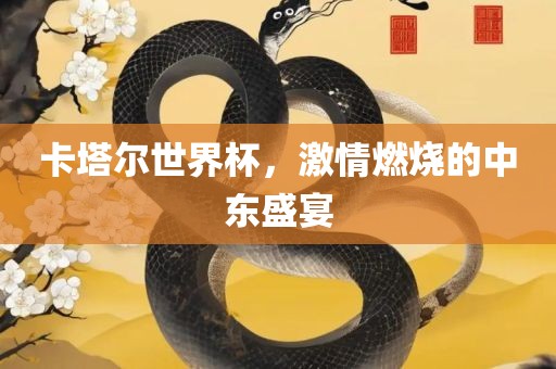 卡塔尔世界杯，激情燃烧的中东盛宴