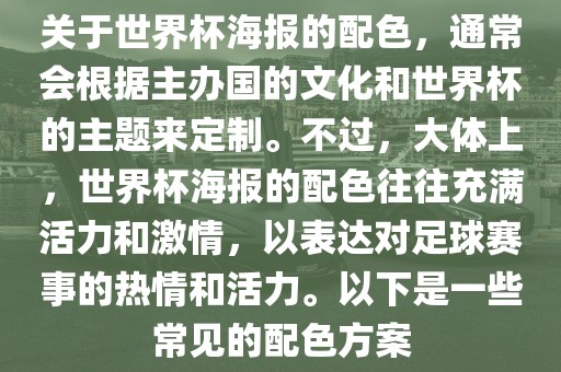 关于世界杯海报的配色，通常会根据主办国的文化和世界杯的主题来定制。不过，大体上，世界杯海报的配色往往充满活力和激情，以表达对足球赛事的热情和活力。以下是一些常见的配色方案