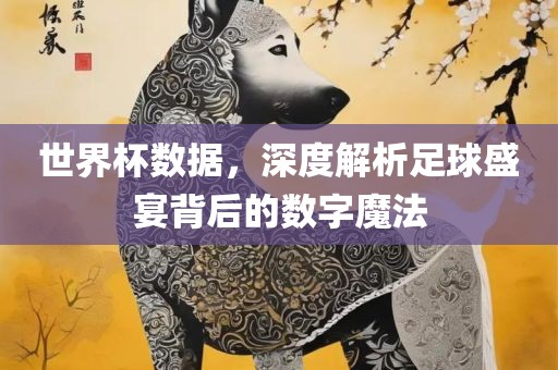 世界杯数据，深度解析足球盛宴背后的数字魔法金炬实业股份有限公司