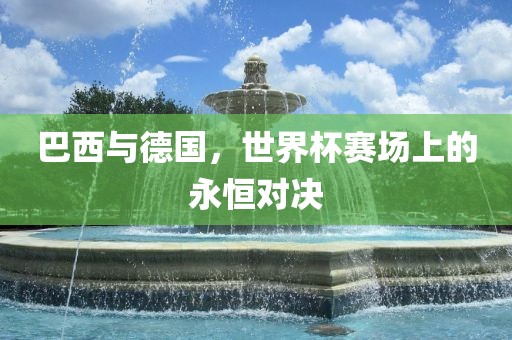 巴西与德国，世界杯赛场上的永恒对决