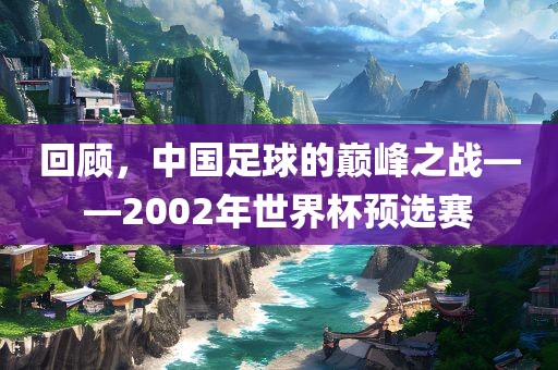 回顾，中国足球的巅峰之战——2002年世界杯预选赛