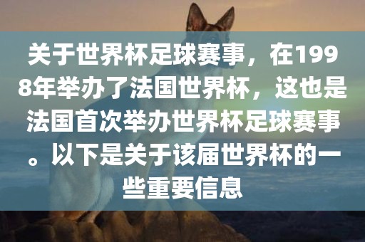 关于世界杯足球赛事，在1998年举办了法国世界杯，这也是法国首次举办世界杯足球赛事。以下是关于该届世界杯的一些重要信息