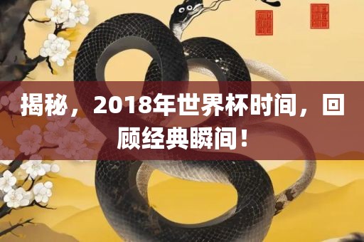 揭秘，2018年世界杯时间，回顾经典瞬间！金炬实业股份有限公司