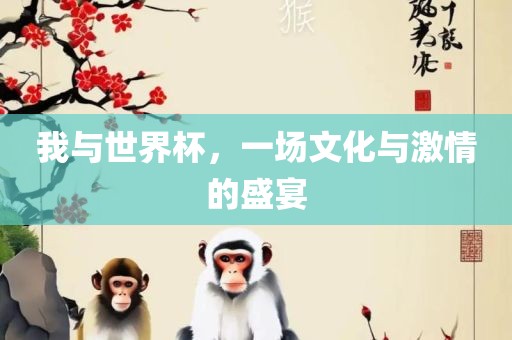 我与世界杯，一场文化与激情的盛宴金炬实业股份有限公司