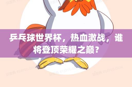 乒乓球世界杯，热血激战，谁将登顶荣耀之巅？