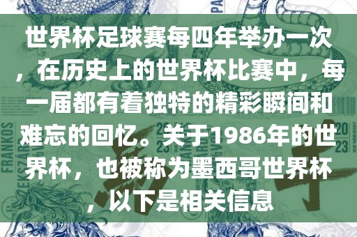世界杯足球赛每四年举办一次，在历史上的世界杯比赛中，每一届都有着独特的精彩瞬间和难忘的回忆。关于1986年的世界杯，也被称为墨西哥世界杯，以下是相关信息金炬实业股份有限公司