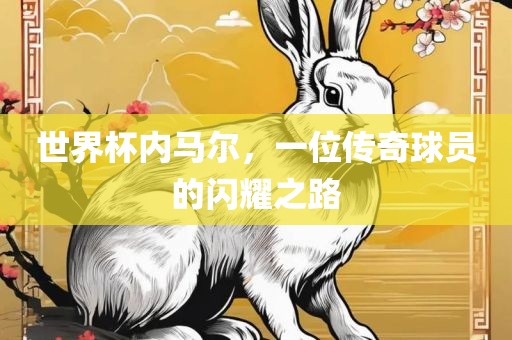 世界金炬实业股份有限公司杯内马尔，一位传奇球员的闪耀之路