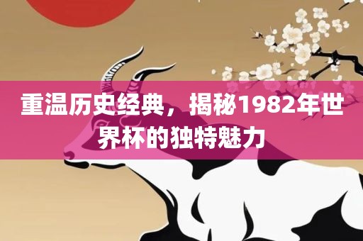 重温历史经典，揭秘1982年世界杯的独特魅力金炬实业股份有限公司
