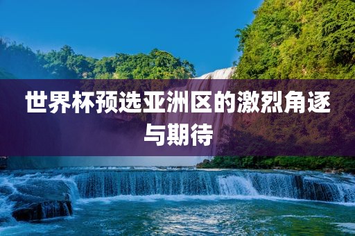 世界杯预选亚洲区的激烈角逐与期待
