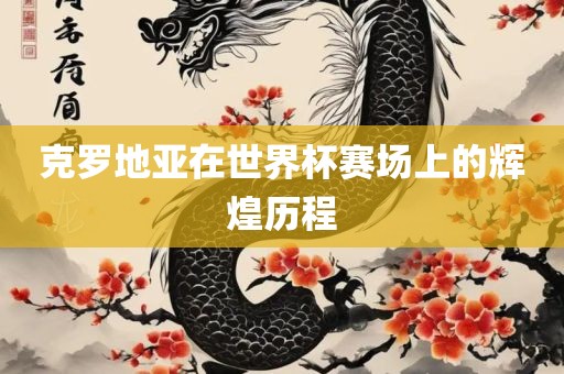 克罗地亚在世界杯赛场上的辉煌历程金炬实业股份有限公司