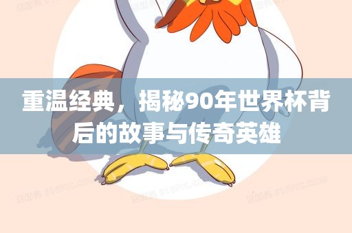 重温经典，揭秘90年世界杯背金炬实业股份有限公司后的故事与传奇英雄