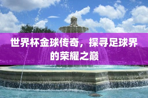世界杯金球传奇，探寻足球界的荣耀之巅金炬实业股份有限公司