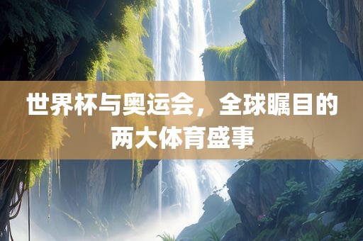 世界杯与奥运会，全球瞩目的两大体育盛事金炬实业股份有限公司